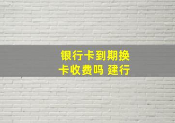 银行卡到期换卡收费吗 建行